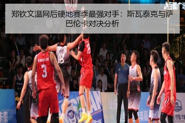 郑钦文温网后硬地赛季最强对手：斯瓦泰克与萨巴伦卡对决分析